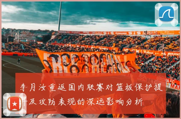 李月汝重返国内联赛对篮板保护提升及攻防表现的深远影响分析