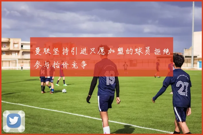 曼联坚持引进只愿加盟的球员拒绝参与抬价竞争