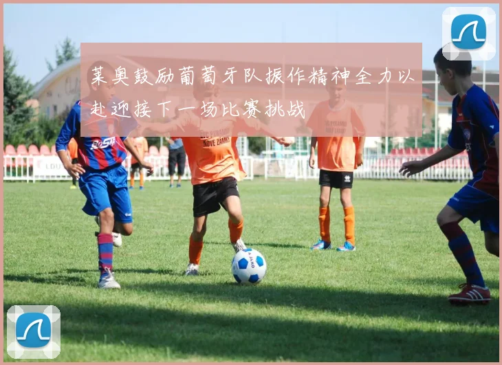 莱奥鼓励葡萄牙队振作精神全力以赴迎接下一场比赛挑战