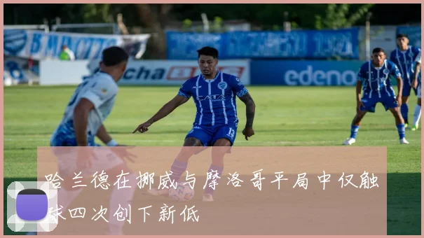 哈兰德在挪威与摩洛哥平局中仅触球四次创下新低
