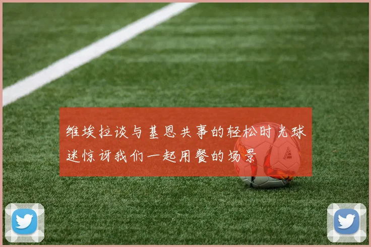 维埃拉谈与基恩共事的轻松时光球迷惊讶我们一起用餐的场景