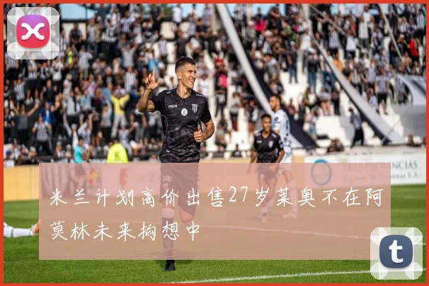 米兰计划高价出售27岁莱奥不在阿莫林未来构想中