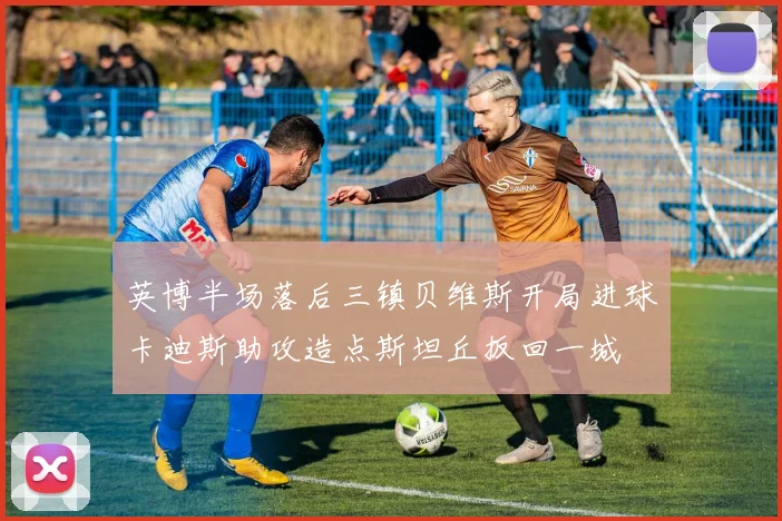 英博半场落后三镇贝维斯开局进球卡迪斯助攻造点斯坦丘扳回一城