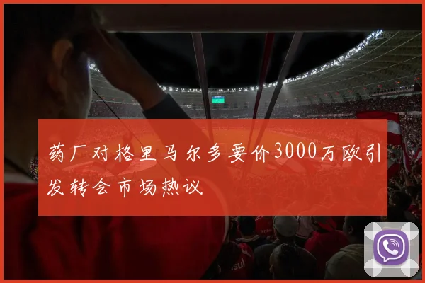 药厂对格里马尔多要价3000万欧引发转会市场热议