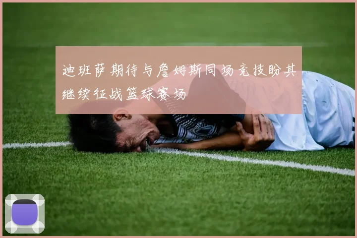 迪班萨期待与詹姆斯同场竞技盼其继续征战篮球赛场