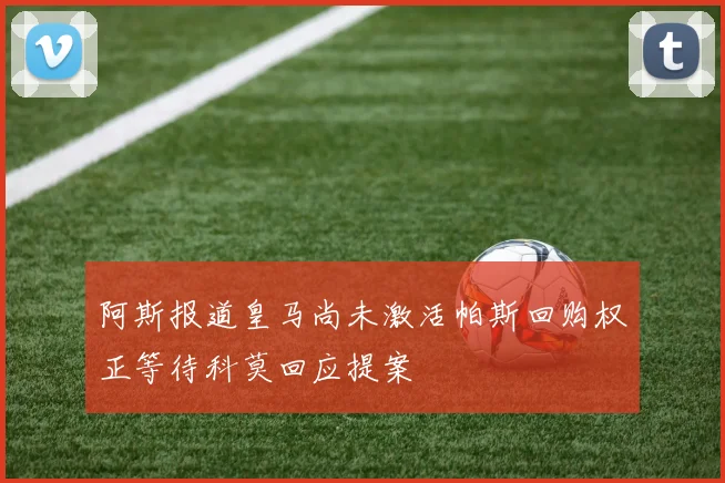 阿斯报道皇马尚未激活帕斯回购权正等待科莫回应提案