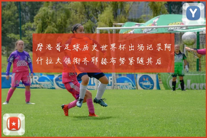 摩洛哥足球历史世界杯出场记录阿什拉夫领衔齐耶赫布努紧随其后