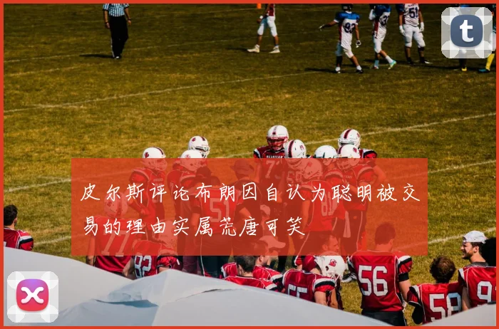 皮尔斯评论布朗因自认为聪明被交易的理由实属荒唐可笑