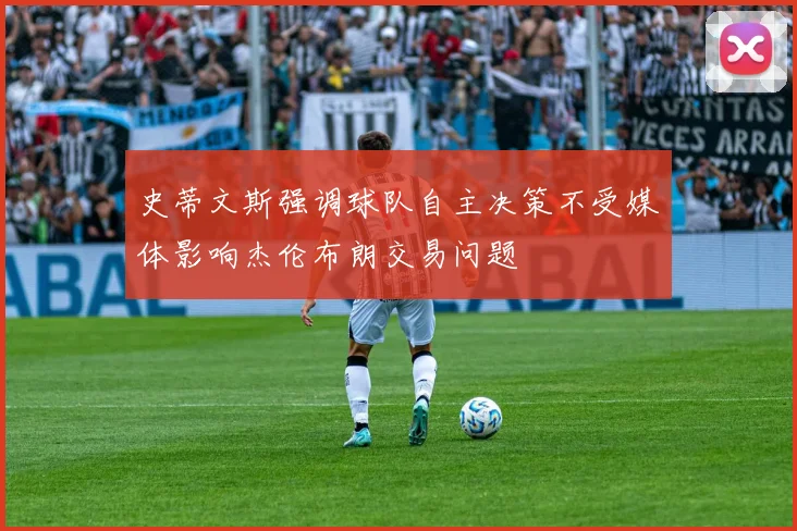 史蒂文斯强调球队自主决策不受媒体影响杰伦布朗交易问题