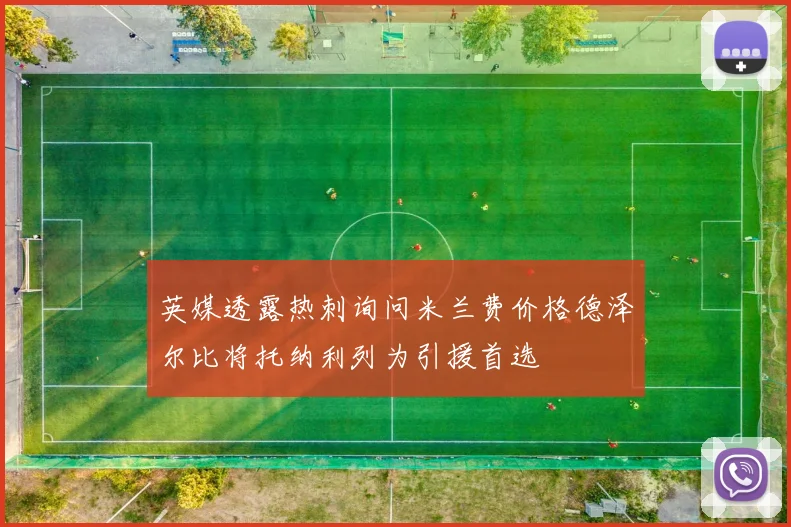英媒透露热刺询问米兰费价格德泽尔比将托纳利列为引援首选