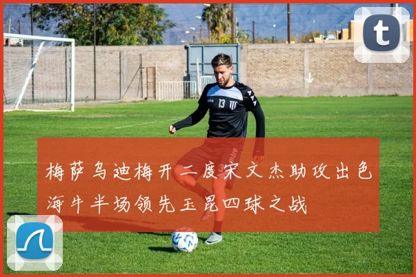 梅萨乌迪梅开二度宋文杰助攻出色海牛半场领先玉昆四球之战