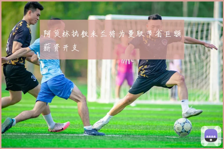 阿莫林执教米兰将为曼联节省巨额薪资开支