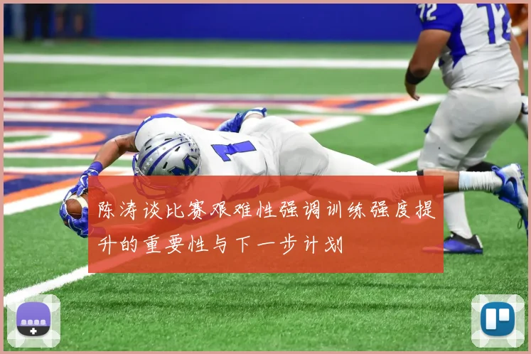 陈涛谈比赛艰难性强调训练强度提升的重要性与下一步计划