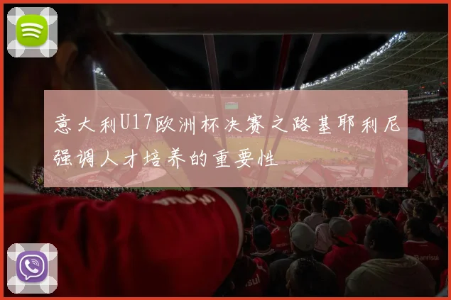 意大利U17欧洲杯决赛之路基耶利尼强调人才培养的重要性