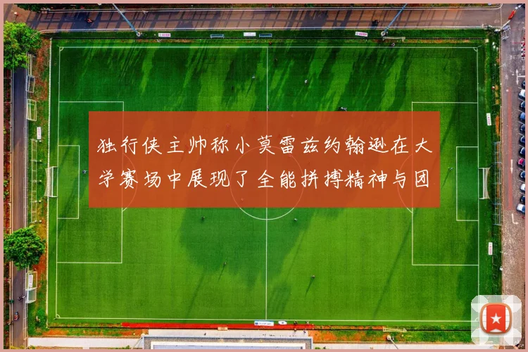 独行侠主帅称小莫雷兹约翰逊在大学赛场中展现了全能拼搏精神与团队奉献精神